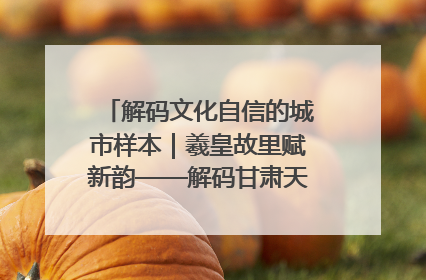 解码文化自信的城市样本｜羲皇故里赋新韵——解码甘肃天水的文化自信样本